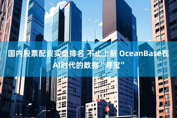 国内股票配资实盘排名 不止上新 OceanBase在AI时代的数据“寻宝”
