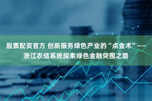 股票配资官方 创新服务绿色产业的“点金术”——浙江农信系统探索绿色金融突围之路
