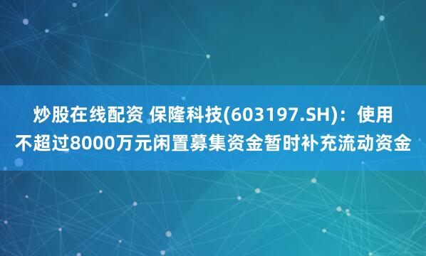 炒股在线配资 保隆科技(603197.SH)：使用不超过8000万元闲置募集资金暂时补充流动资金