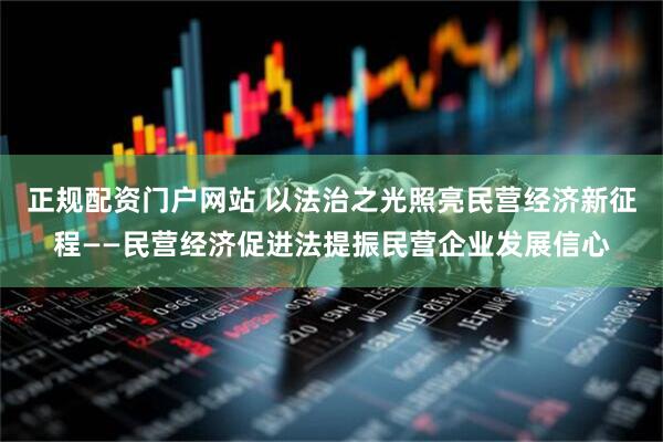 正规配资门户网站 以法治之光照亮民营经济新征程——民营经济促进法提振民营企业发展信心