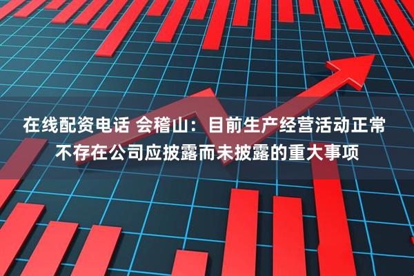 在线配资电话 会稽山：目前生产经营活动正常 不存在公司应披露而未披露的重大事项
