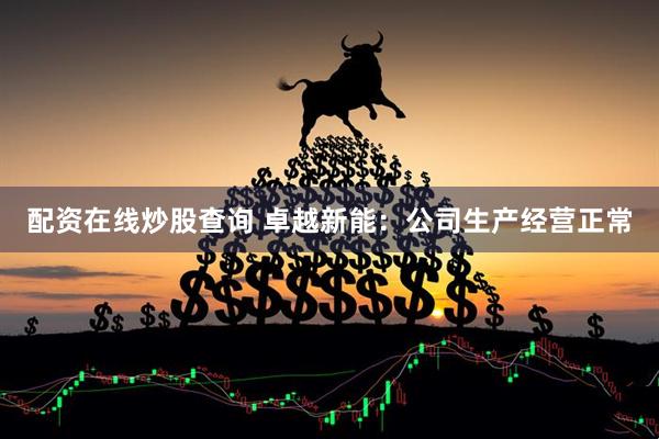 配资在线炒股查询 卓越新能：公司生产经营正常