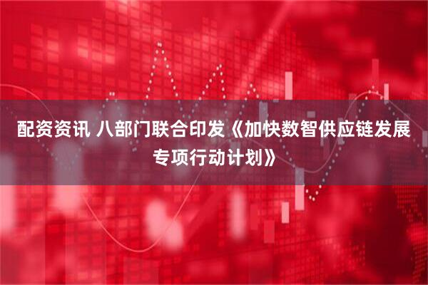 配资资讯 八部门联合印发《加快数智供应链发展专项行动计划》