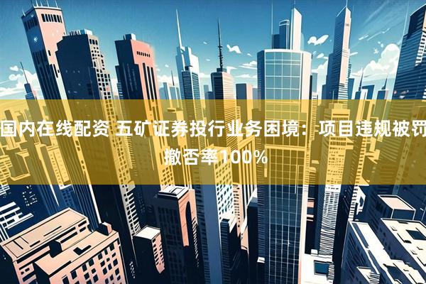 国内在线配资 五矿证券投行业务困境：项目违规被罚 撤否率100%