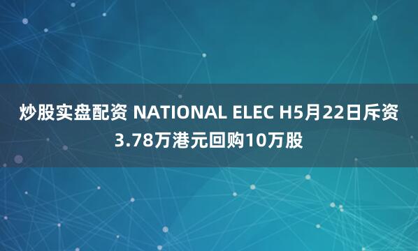 炒股实盘配资 NATIONAL ELEC H5月22日斥资3.78万港元回购10万股