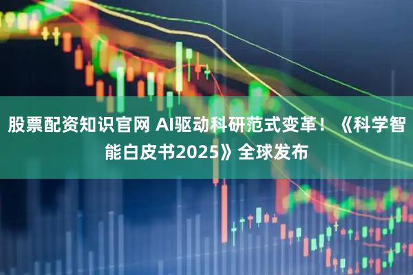 股票配资知识官网 AI驱动科研范式变革！《科学智能白皮书2025》全球发布