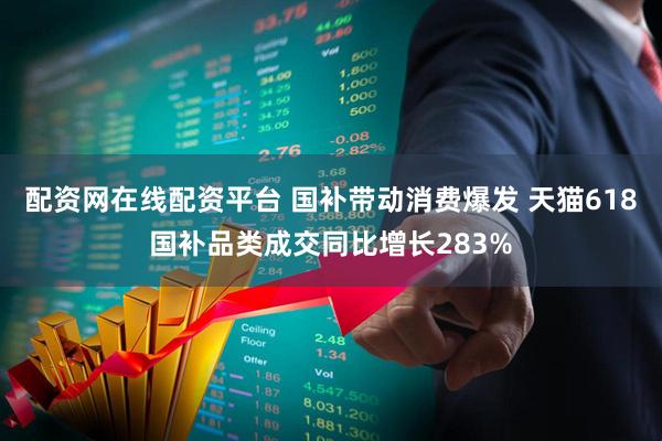配资网在线配资平台 国补带动消费爆发 天猫618国补品类成交同比增长283%