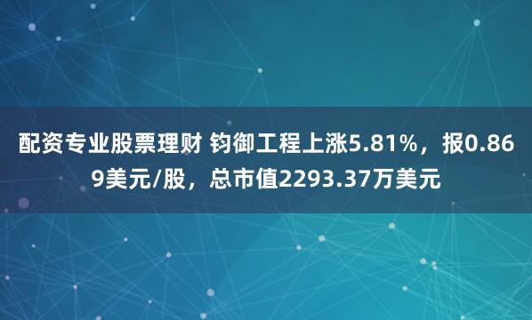 配资专业股票理财 钧御工程上涨5.81%，报0.869美元/股，总市值2293.37万美元
