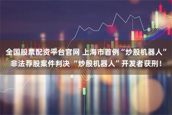 全国股票配资平台官网 上海市首例“炒股机器人”非法荐股案件判决 “炒股机器人”开发者获刑！