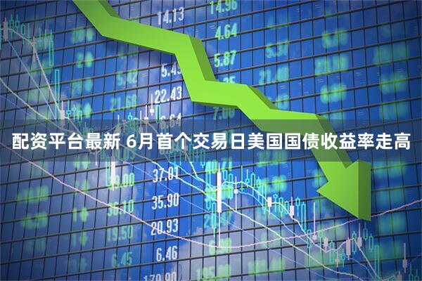 配资平台最新 6月首个交易日美国国债收益率走高
