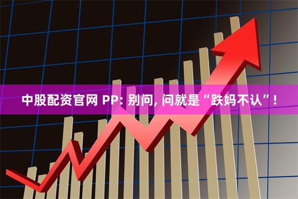 中股配资官网 PP: 别问, 问就是“跌妈不认”!