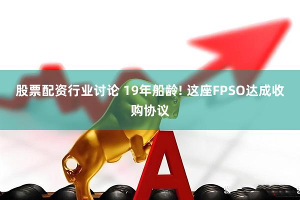 股票配资行业讨论 19年船龄! 这座FPSO达成收购协议