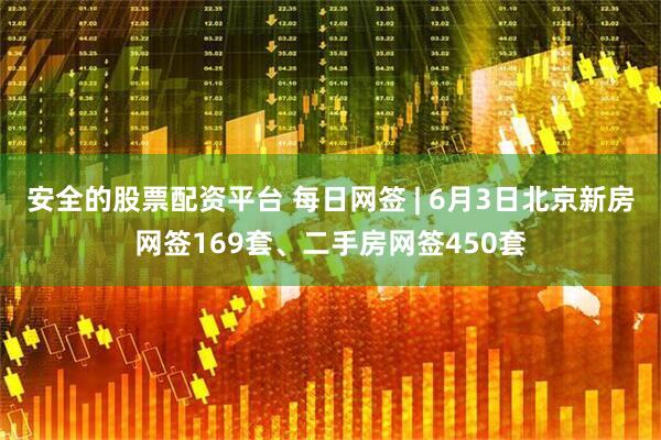 安全的股票配资平台 每日网签 | 6月3日北京新房网签169套、二手房网签450套