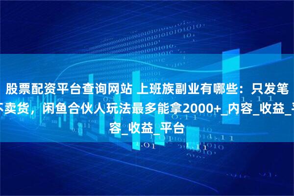 股票配资平台查询网站 上班族副业有哪些：只发笔记不卖货，闲鱼合伙人玩法最多能拿2000+_内容_收益_平台