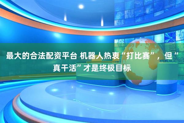 最大的合法配资平台 机器人热衷“打比赛”，但“真干活”才是终极目标