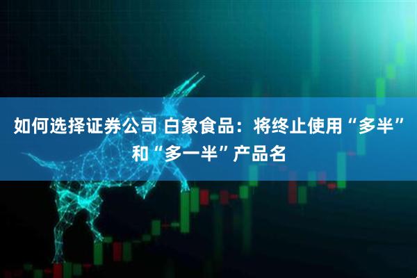 如何选择证券公司 白象食品：将终止使用“多半”和“多一半”产品名
