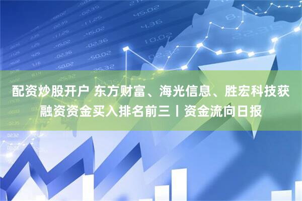 配资炒股开户 东方财富、海光信息、胜宏科技获融资资金买入排名前三丨资金流向日报
