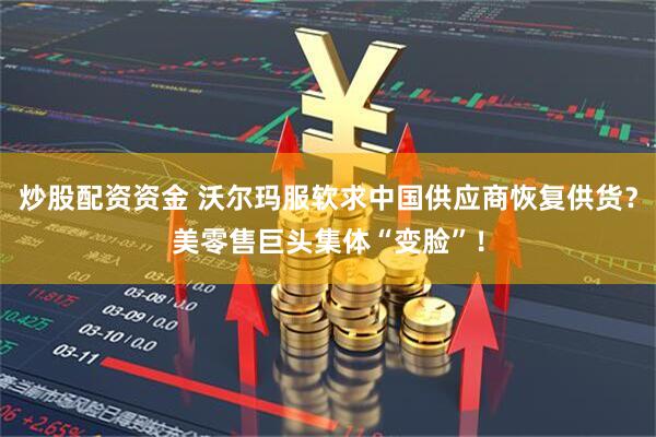 炒股配资资金 沃尔玛服软求中国供应商恢复供货？美零售巨头集体“变脸”！