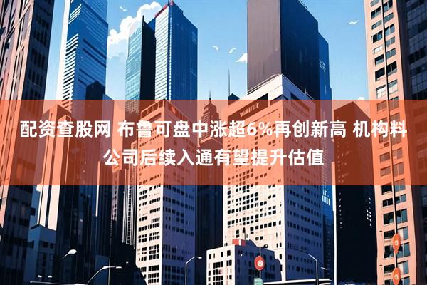 配资查股网 布鲁可盘中涨超6%再创新高 机构料公司后续入通有望提升估值