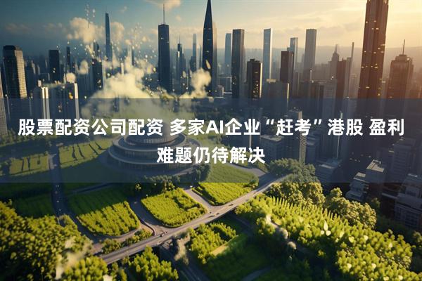 股票配资公司配资 多家AI企业“赶考”港股 盈利难题仍待解决