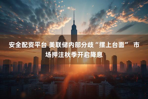 安全配资平台 美联储内部分歧“摆上台面”  市场押注秋季开启降息
