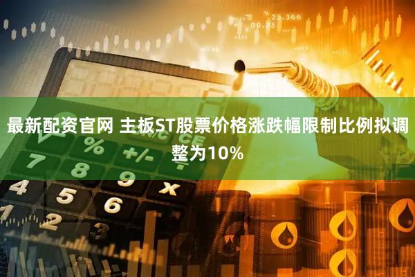 最新配资官网 主板ST股票价格涨跌幅限制比例拟调整为10%