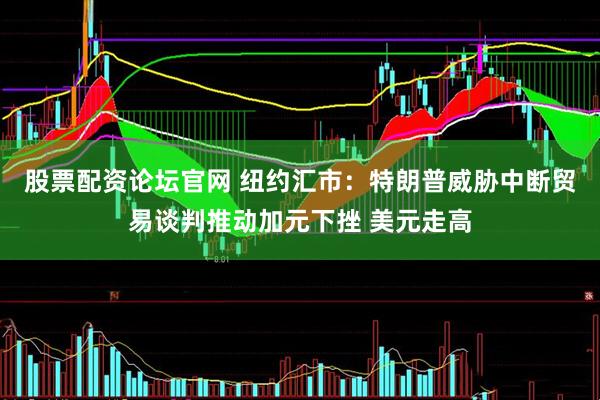 股票配资论坛官网 纽约汇市：特朗普威胁中断贸易谈判推动加元下挫 美元走高