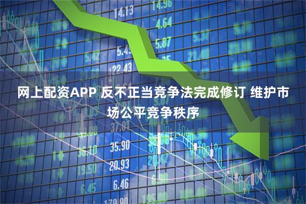 网上配资APP 反不正当竞争法完成修订 维护市场公平竞争秩序