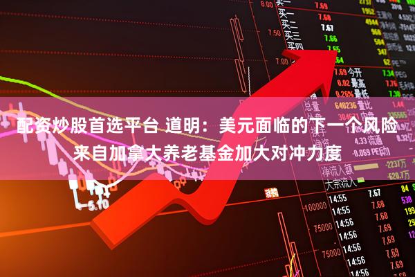 配资炒股首选平台 道明：美元面临的下一个风险来自加拿大养老基金加大对冲力度