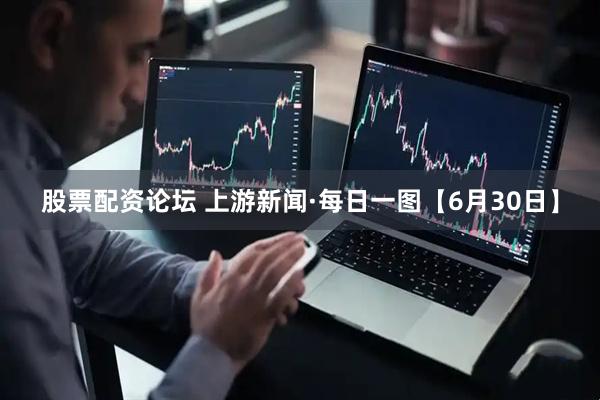 股票配资论坛 上游新闻·每日一图【6月30日】