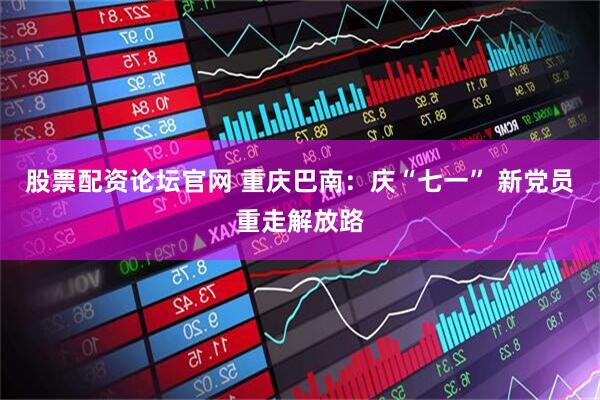 股票配资论坛官网 重庆巴南：庆“七一” 新党员重走解放路