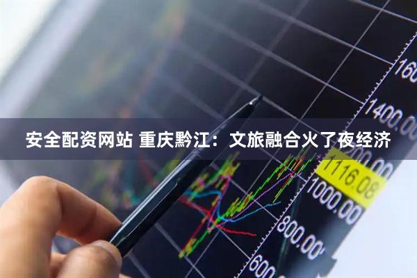 安全配资网站 重庆黔江：文旅融合火了夜经济