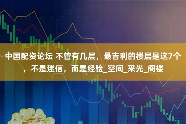 中国配资论坛 不管有几层，最吉利的楼层是这7个，不是迷信，而是经验_空间_采光_阁楼