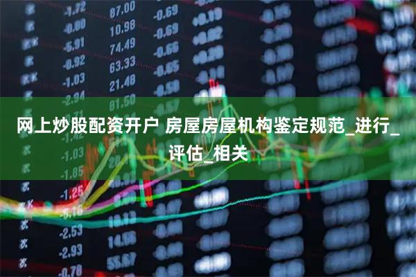 网上炒股配资开户 房屋房屋机构鉴定规范_进行_评估_相关