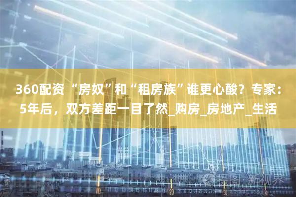360配资 “房奴”和“租房族”谁更心酸？专家：5年后，双方差距一目了然_购房_房地产_生活