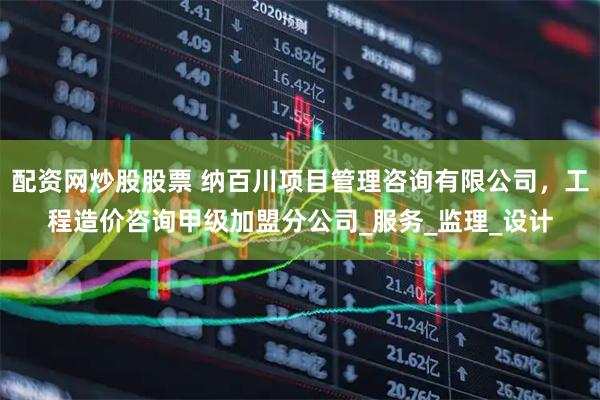 配资网炒股股票 纳百川项目管理咨询有限公司，工程造价咨询甲级加盟分公司_服务_监理_设计