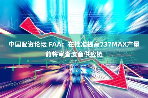 中国配资论坛 FAA：在批准提高737MAX产量前将审查波音供应链