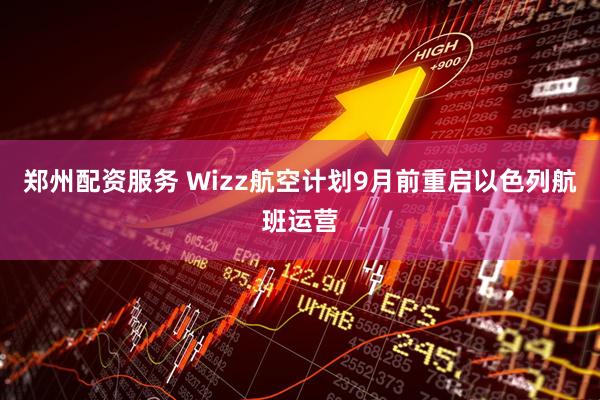 郑州配资服务 Wizz航空计划9月前重启以色列航班运营