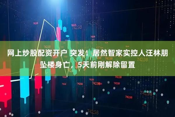 网上炒股配资开户 突发！居然智家实控人汪林朋坠楼身亡，5天前刚解除留置
