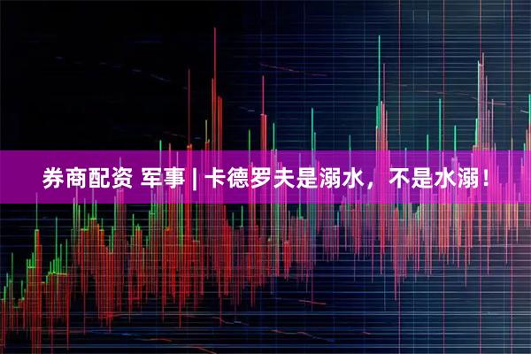 券商配资 军事 | 卡德罗夫是溺水，不是水溺！