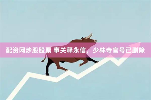 配资网炒股股票 事关释永信，少林寺官号已删除