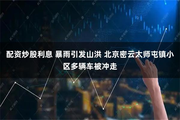 配资炒股利息 暴雨引发山洪 北京密云太师屯镇小区多辆车被冲走