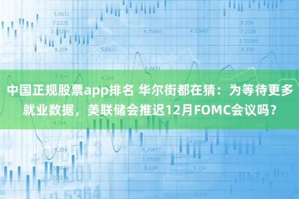 中国正规股票app排名 华尔街都在猜:为等待更多就业数据,美联储会推迟12月FOMC会议吗?