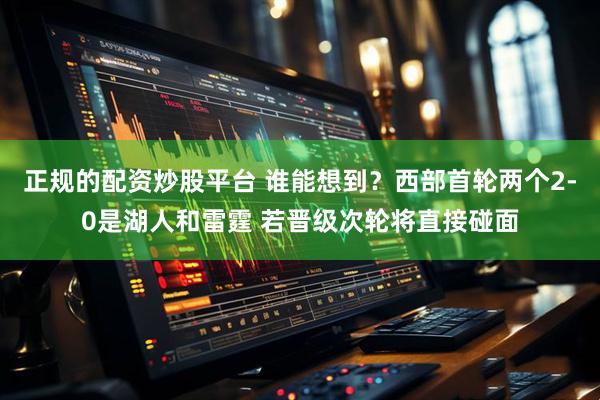 正规的配资炒股平台 谁能想到？西部首轮两个2-0是湖人和雷霆 若晋级次轮将直接碰面