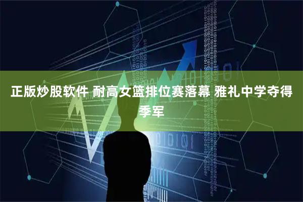 正版炒股软件 耐高女篮排位赛落幕 雅礼中学夺得季军