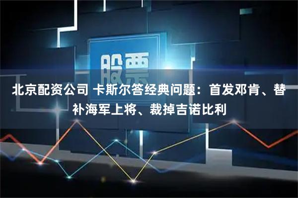 北京配资公司 卡斯尔答经典问题：首发邓肯、替补海军上将、裁掉吉诺比利