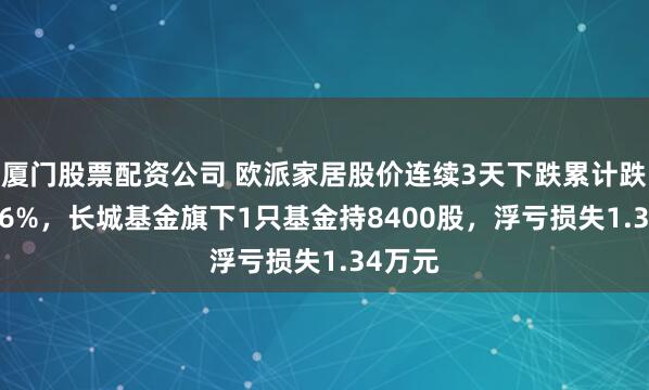 厦门股票配资公司 欧派家居股价连续3天下跌累计跌幅4.46%，长城基金旗下1只基金持8400股，浮亏损失1.34万元