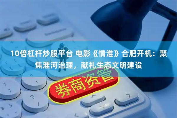 10倍杠杆炒股平台 电影《情淮》合肥开机：聚焦淮河治理，献礼生态文明建设