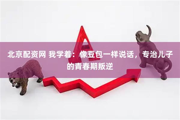 北京配资网 我学着：像豆包一样说话，专治儿子的青春期叛逆
