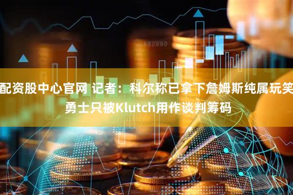 配资股中心官网 记者：科尔称已拿下詹姆斯纯属玩笑 勇士只被Klutch用作谈判筹码